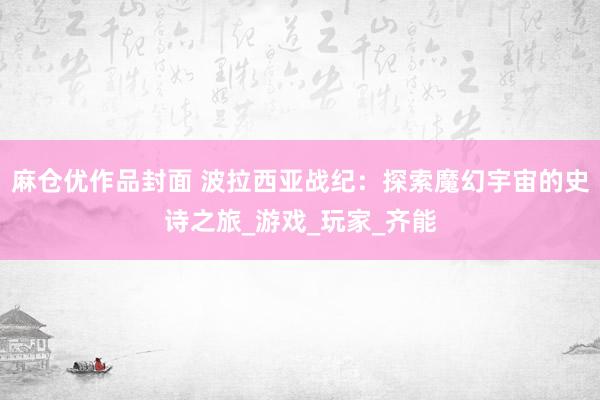 麻仓优作品封面 波拉西亚战纪：探索魔幻宇宙的史诗之旅_游戏_玩家_齐能