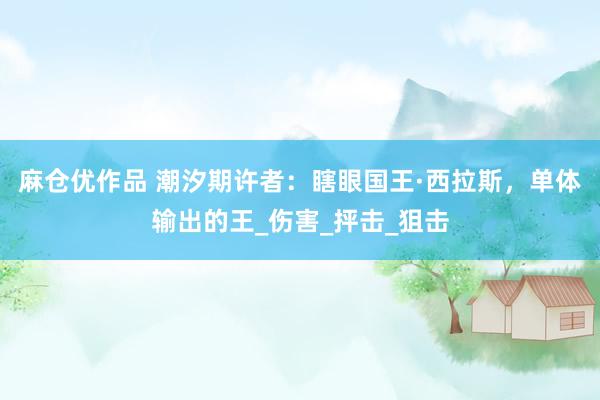 麻仓优作品 潮汐期许者：瞎眼国王·西拉斯，单体输出的王_伤害_抨击_狙击