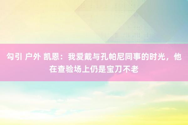 勾引 户外 凯恩：我爱戴与孔帕尼同事的时光，他在查验场上仍是宝刀不老