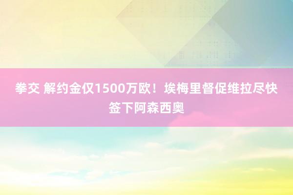 拳交 解约金仅1500万欧！埃梅里督促维拉尽快签下阿森西奥