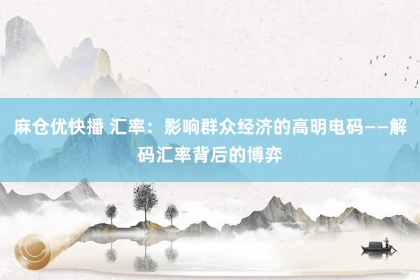 麻仓优快播 汇率：影响群众经济的高明电码——解码汇率背后的博弈