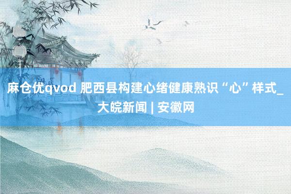 麻仓优qvod 肥西县构建心绪健康熟识“心”样式_大皖新闻 | 安徽网