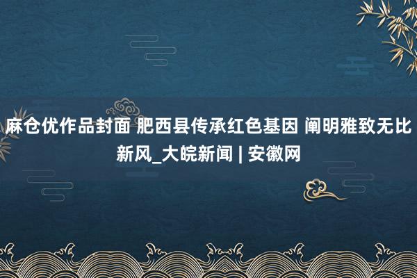 麻仓优作品封面 肥西县传承红色基因 阐明雅致无比新风_大皖新闻 | 安徽网