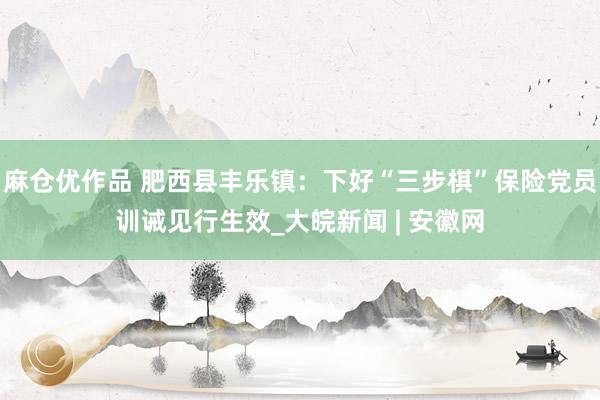 麻仓优作品 肥西县丰乐镇：下好“三步棋”保险党员训诫见行生效_大皖新闻 | 安徽网
