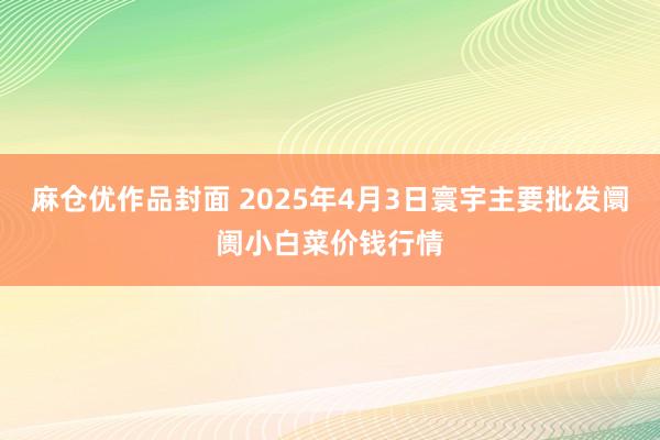 麻仓优作品封面 2025年4月3日寰宇主要批发阛阓小白菜价钱行情