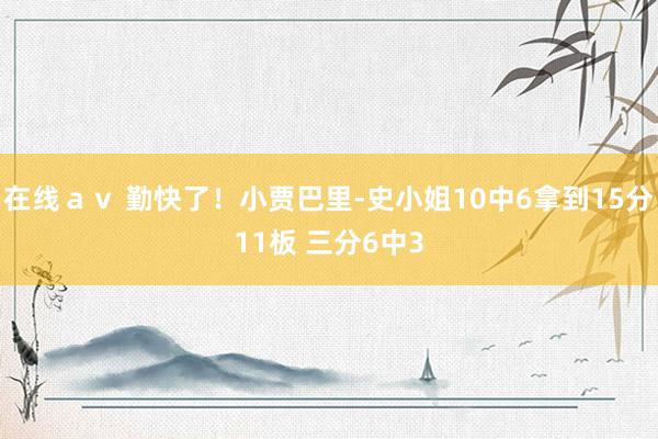 在线ａｖ 勤快了！小贾巴里-史小姐10中6拿到15分11板 三分6中3