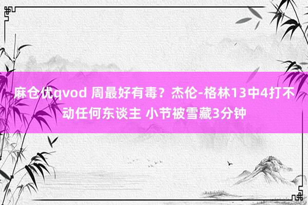 麻仓优qvod 周最好有毒？杰伦-格林13中4打不动任何东谈主 小节被雪藏3分钟