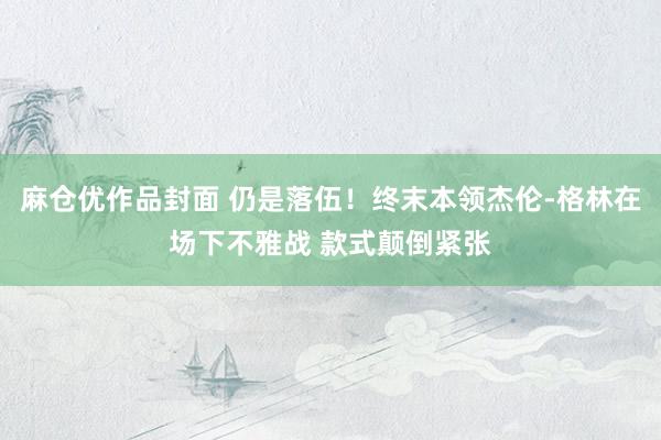 麻仓优作品封面 仍是落伍！终末本领杰伦-格林在场下不雅战 款式颠倒紧张