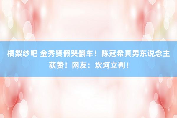 橘梨纱吧 金秀贤假哭翻车！陈冠希真男东说念主获赞！网友：坎坷立判！