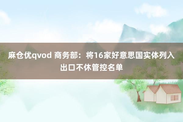 麻仓优qvod 商务部：将16家好意思国实体列入出口不休管控名单