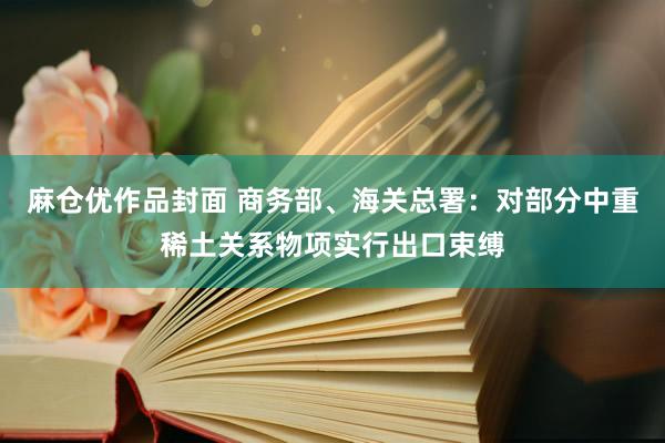麻仓优作品封面 商务部、海关总署：对部分中重稀土关系物项实行出口束缚
