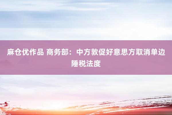 麻仓优作品 商务部：中方敦促好意思方取消单边陲税法度