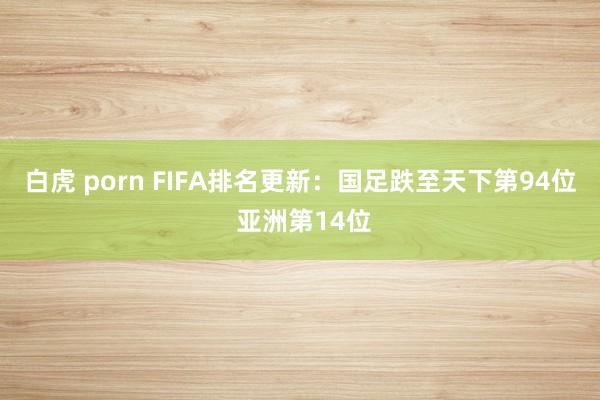 白虎 porn FIFA排名更新：国足跌至天下第94位 亚洲第14位