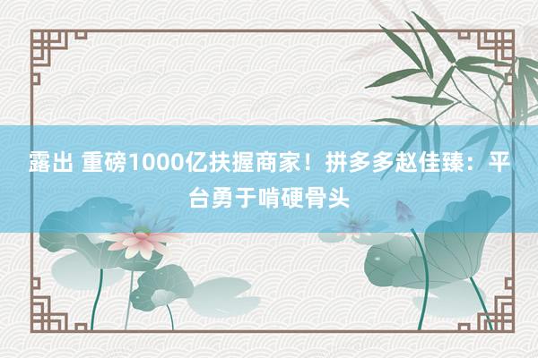 露出 重磅1000亿扶握商家！拼多多赵佳臻：平台勇于啃硬骨头