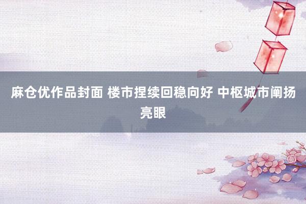 麻仓优作品封面 楼市捏续回稳向好 中枢城市阐扬亮眼