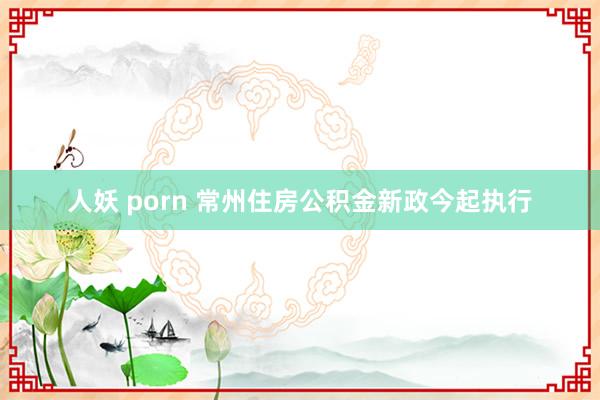 人妖 porn 常州住房公积金新政今起执行