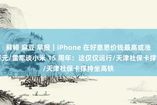 蘇暢 麻豆 早报｜iPhone 在好意思价钱最高或涨至 1.6 万元/雷军谈小米 15 周年：这仅仅运行/天津社保卡撑持坐高铁