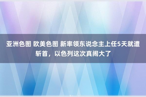 亚洲色图 欧美色图 新率领东说念主上任5天就遭斩首，以色列这次真闹大了