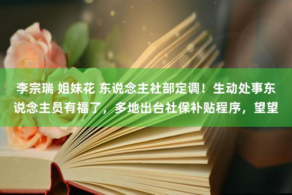 李宗瑞 姐妹花 东说念主社部定调！生动处事东说念主员有福了，多地出台社保补贴程序，望望