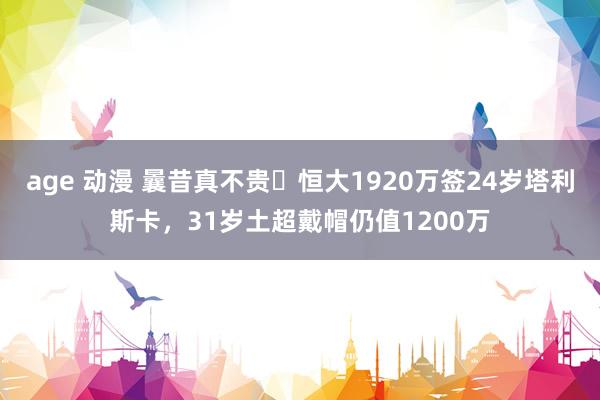 age 动漫 曩昔真不贵❗恒大1920万签24岁塔利斯卡，31岁土超戴帽仍值1200万