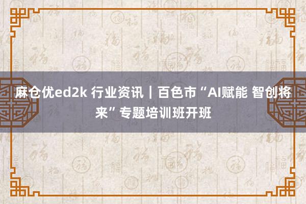 麻仓优ed2k 行业资讯｜百色市“AI赋能 智创将来”专题培训班开班