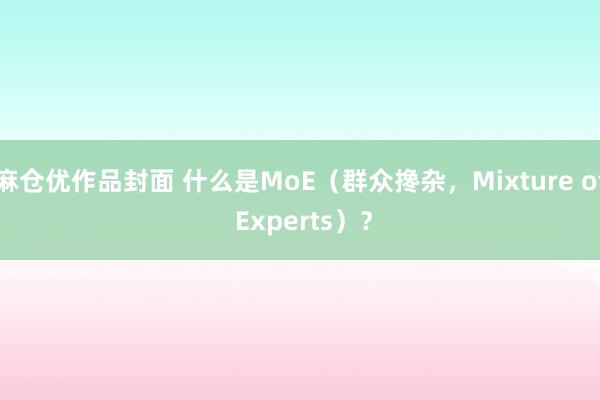 麻仓优作品封面 什么是MoE（群众搀杂，Mixture of Experts）？