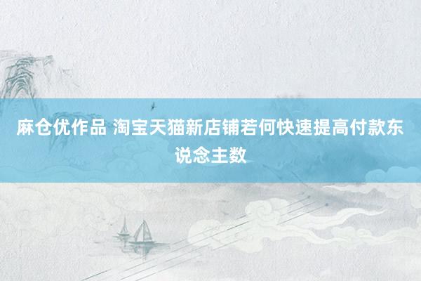 麻仓优作品 淘宝天猫新店铺若何快速提高付款东说念主数