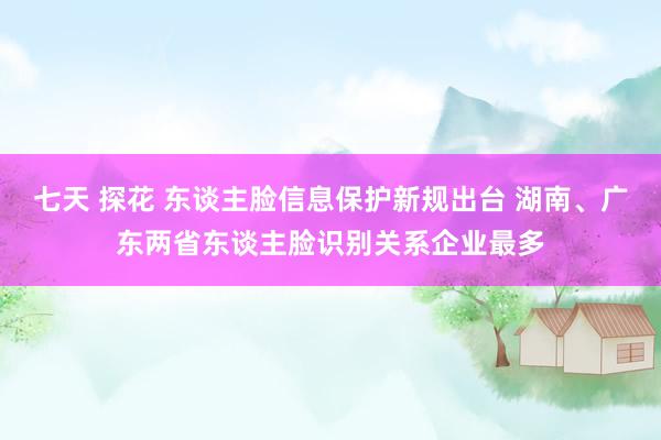七天 探花 东谈主脸信息保护新规出台 湖南、广东两省东谈主脸识别关系企业最多