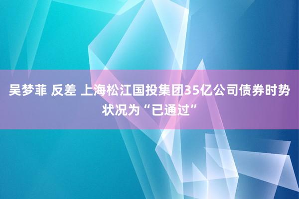 吴梦菲 反差 上海松江国投集团35亿公司债券时势状况为“已通过”