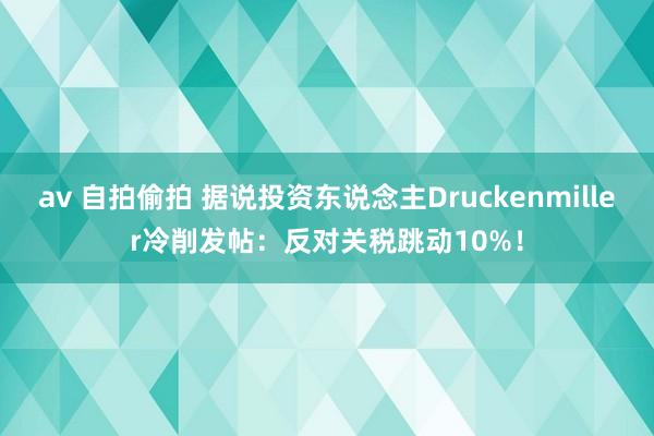 av 自拍偷拍 据说投资东说念主Druckenmiller冷削发帖：反对关税跳动10%！