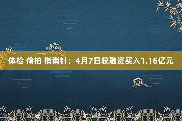 体检 偷拍 指南针：4月7日获融资买入1.16亿元