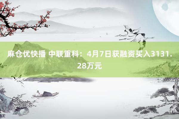 麻仓优快播 中联重科：4月7日获融资买入3131.28万元