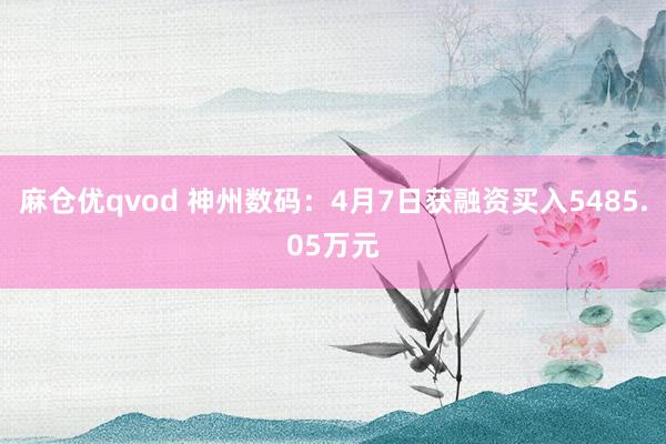 麻仓优qvod 神州数码：4月7日获融资买入5485.05万元