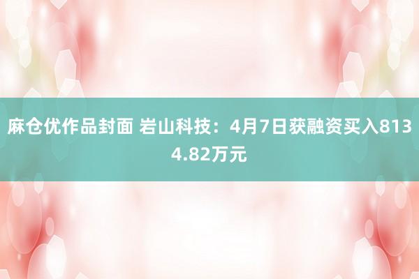 麻仓优作品封面 岩山科技：4月7日获融资买入8134.82万元