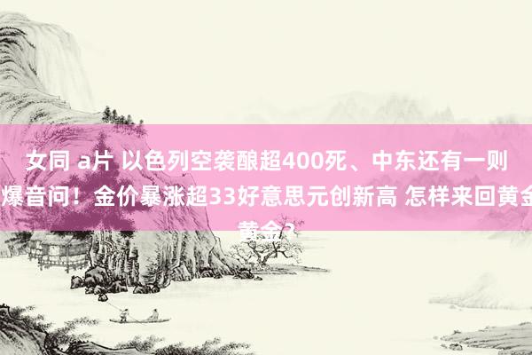 女同 a片 以色列空袭酿超400死、中东还有一则劲爆音问！金价暴涨超33好意思元创新高 怎样来回黄金？