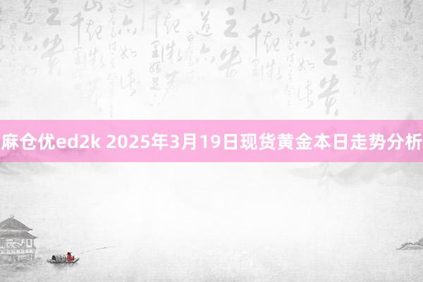 麻仓优ed2k 2025年3月19日现货黄金本日走势分析
