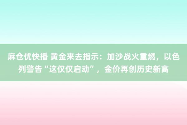 麻仓优快播 黄金来去指示：加沙战火重燃，以色列警告“这仅仅启动”，金价再创历史新高