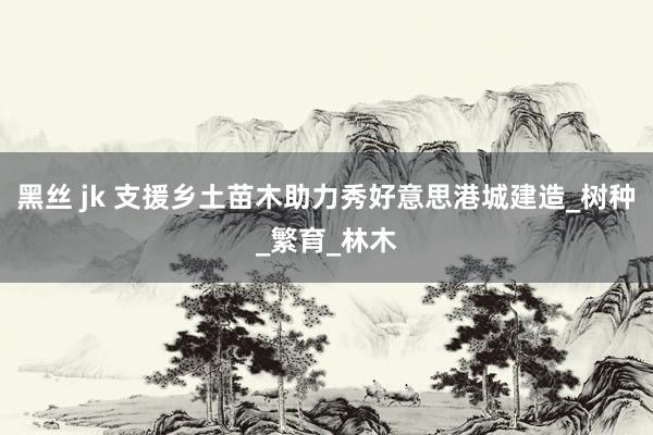 黑丝 jk 支援乡土苗木助力秀好意思港城建造_树种_繁育_林木