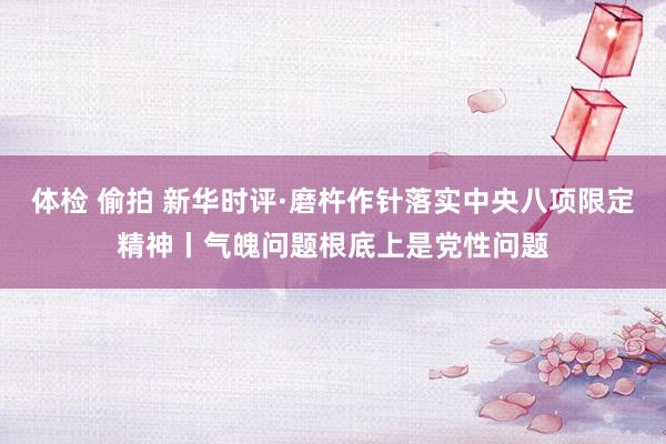 体检 偷拍 新华时评·磨杵作针落实中央八项限定精神丨气魄问题根底上是党性问题