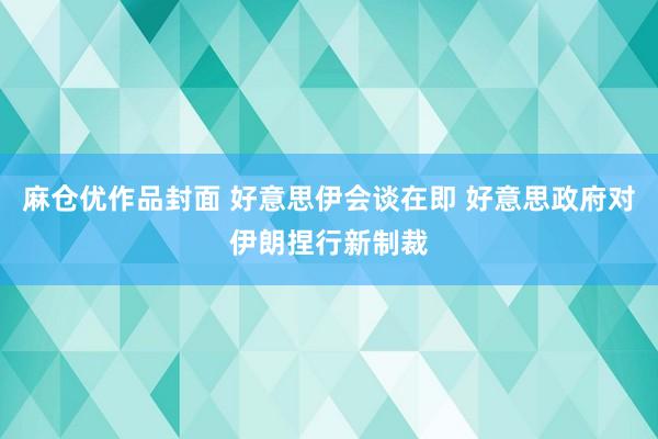 麻仓优作品封面 好意思伊会谈在即 好意思政府对伊朗捏行新制裁