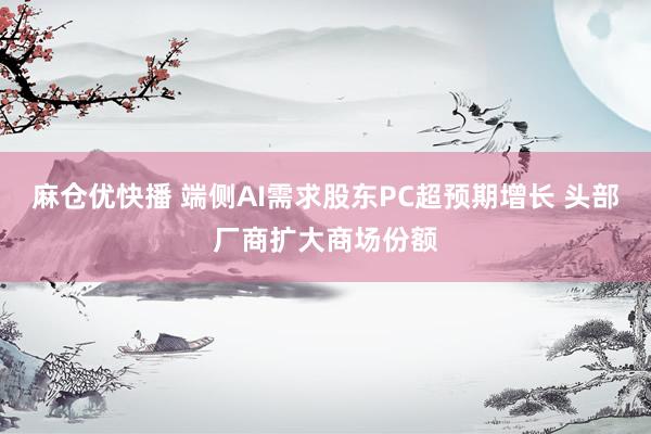 麻仓优快播 端侧AI需求股东PC超预期增长 头部厂商扩大商场份额