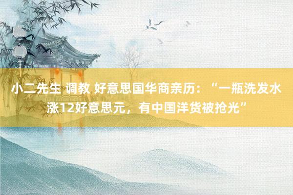 小二先生 调教 好意思国华商亲历：“一瓶洗发水涨12好意思元，有中国洋货被抢光”