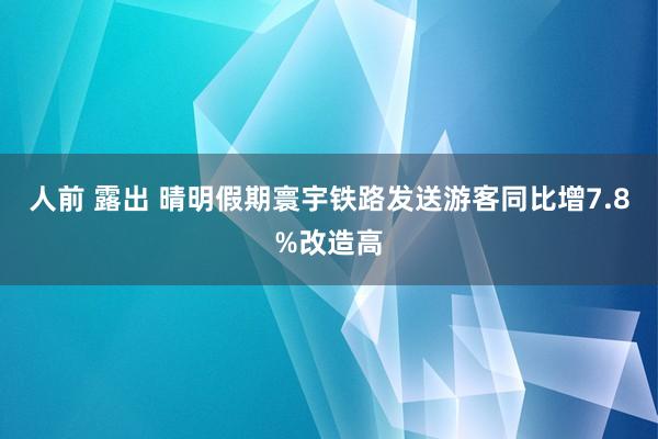 人前 露出 晴明假期寰宇铁路发送游客同比增7.8%改造高