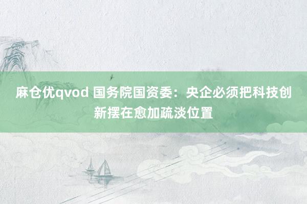 麻仓优qvod 国务院国资委：央企必须把科技创新摆在愈加疏淡位置