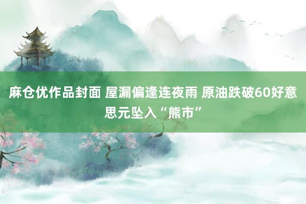 麻仓优作品封面 屋漏偏逢连夜雨 原油跌破60好意思元坠入“熊市”