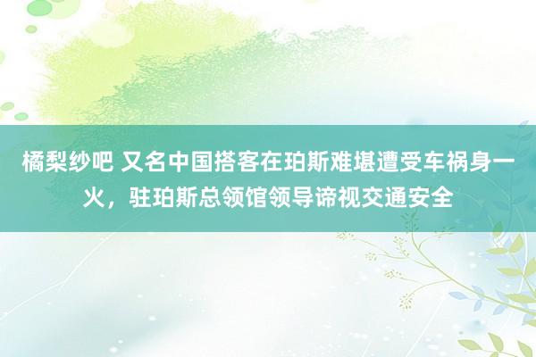 橘梨纱吧 又名中国搭客在珀斯难堪遭受车祸身一火，驻珀斯总领馆领导谛视交通安全