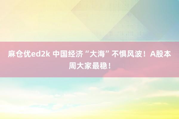麻仓优ed2k 中国经济“大海”不惧风波！A股本周大家最稳！