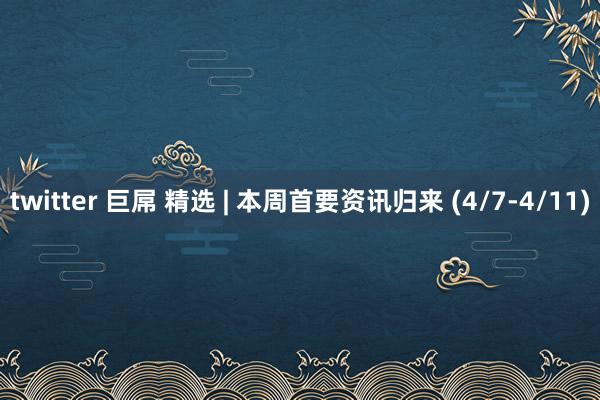 twitter 巨屌 精选 | 本周首要资讯归来 (4/7-4/11)