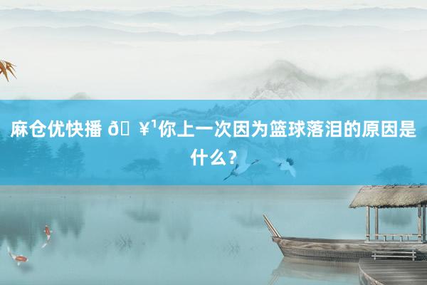 麻仓优快播 🥹你上一次因为篮球落泪的原因是什么？
