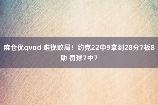 麻仓优qvod 难挽败局！约克22中9拿到28分7板8助 罚球7中7